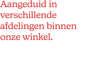 Aangeduid in verschillende afdelingen binnen onze winkel.
